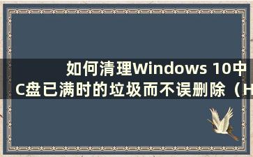 如何清理Windows 10中C盘已满时的垃圾而不误删除（How to clean up the C盘space in Win10 when the C盘已满）